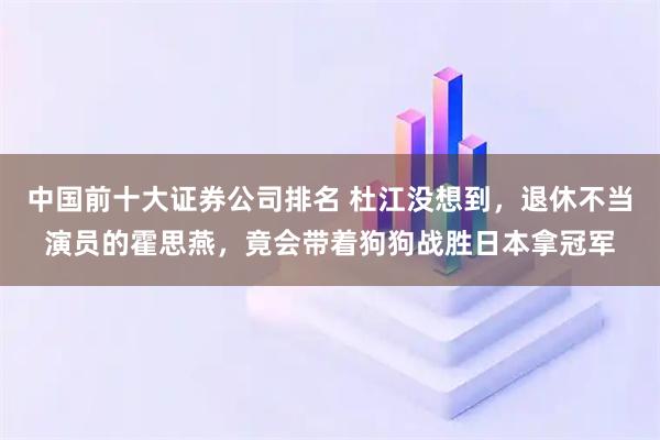 中国前十大证券公司排名 杜江没想到,退休不当演员的霍思燕,竟会带着狗狗战胜日本拿冠军