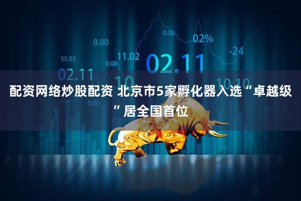 配资网络炒股配资 北京市5家孵化器入选“卓越级”居全国首位