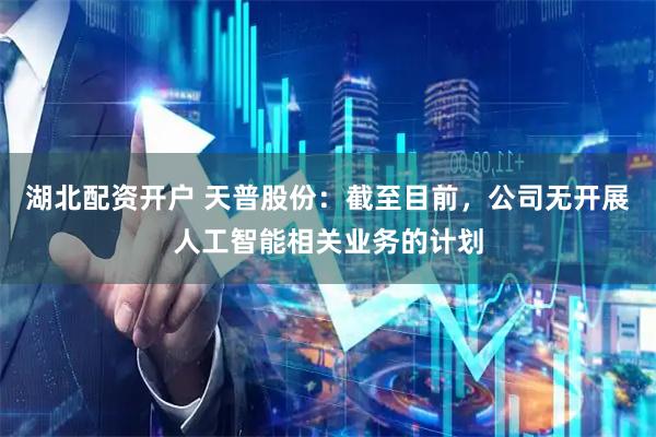 湖北配资开户 天普股份：截至目前，公司无开展人工智能相关业务的计划