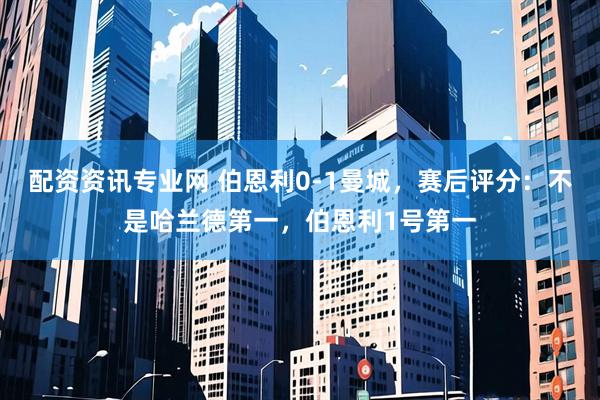 配资资讯专业网 伯恩利0-1曼城，赛后评分：不是哈兰德第一，伯恩利1号第一