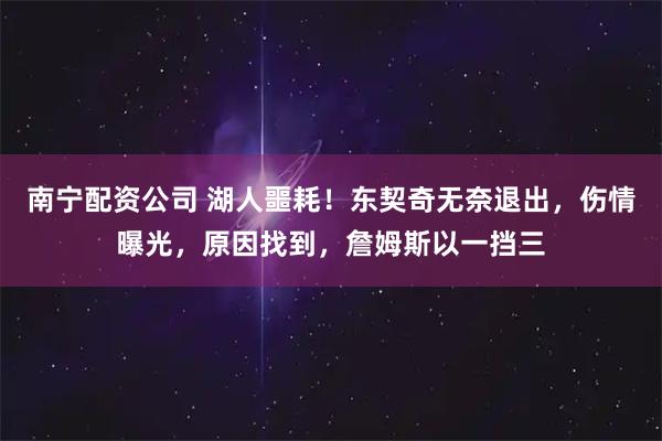 南宁配资公司 湖人噩耗！东契奇无奈退出，伤情曝光，原因找到，詹姆斯以一挡三