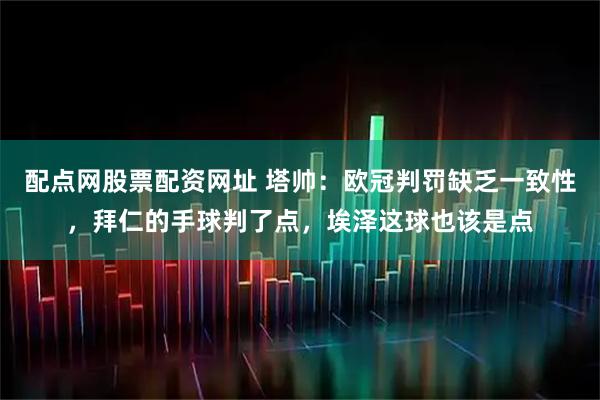 配点网股票配资网址 塔帅：欧冠判罚缺乏一致性，拜仁的手球判了点，埃泽这球也该是点