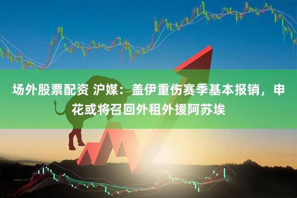 场外股票配资 沪媒：盖伊重伤赛季基本报销，申花或将召回外租外援阿苏埃