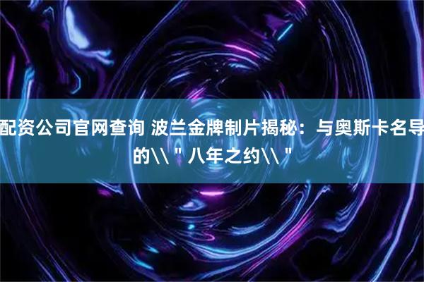配资公司官网查询 波兰金牌制片揭秘：与奥斯卡名导的\＂八年之约\＂