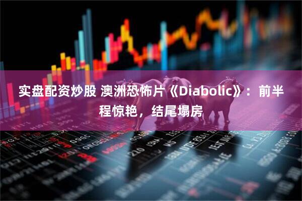 实盘配资炒股 澳洲恐怖片《Diabolic》：前半程惊艳，结尾塌房