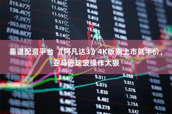 靠谱配资平台 《阿凡达3》4K版刚上市就半价，亚马逊这波操作太狠