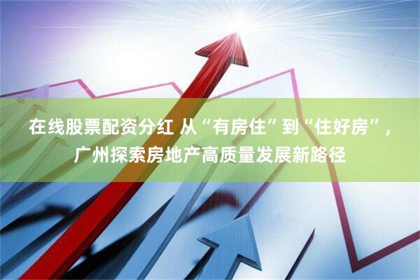 在线股票配资分红 从“有房住”到“住好房”，广州探索房地产高质量发展新路径