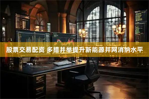股票交易配资 多措并举提升新能源并网消纳水平